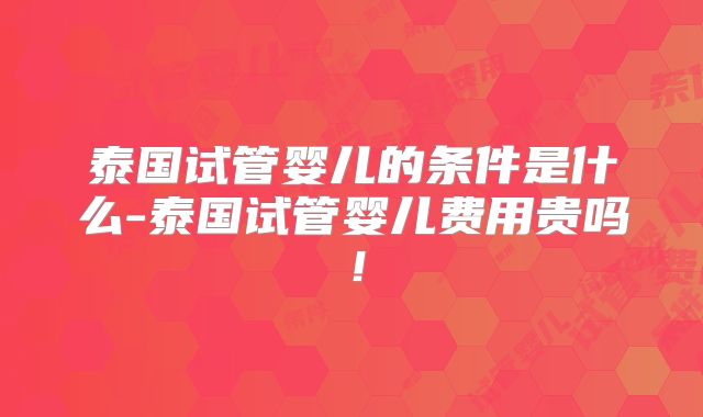 泰国试管婴儿的条件是什么-泰国试管婴儿费用贵吗!
