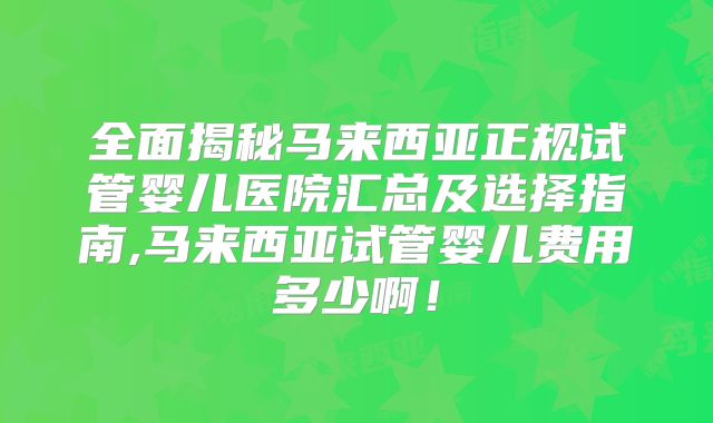 全面揭秘马来西亚正规试管婴儿医院汇总及选择指南,马来西亚试管婴儿费用多少啊！