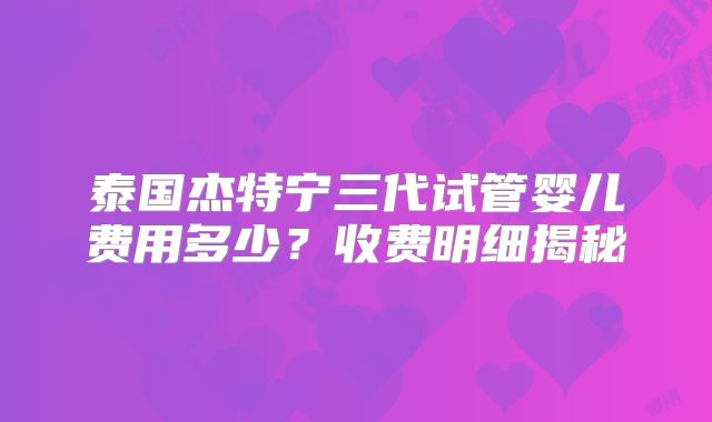 泰国杰特宁三代试管婴儿费用多少?收费明细揭秘