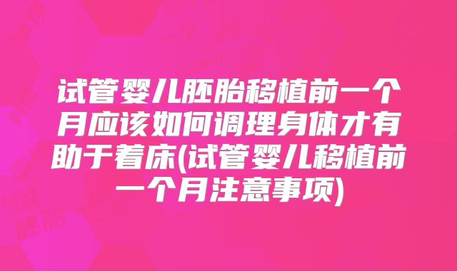 试管婴儿胚胎移植前一个月应该如何调理身体才有助于着床(试管婴儿移植前一个月注意事项)