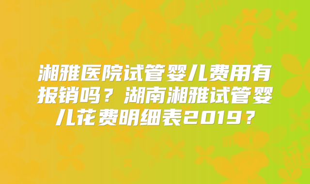 湘雅医院试管婴儿费用有报销吗?湖南湘雅试管婴儿花费明细表2019?