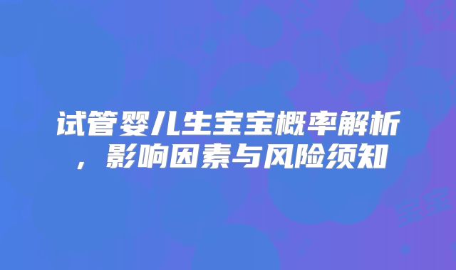 试管婴儿生宝宝概率解析,影响因素与风险须知