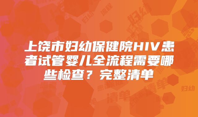 上饶市妇幼保健院HIV患者试管婴儿全流程需要哪些检查？完整清单