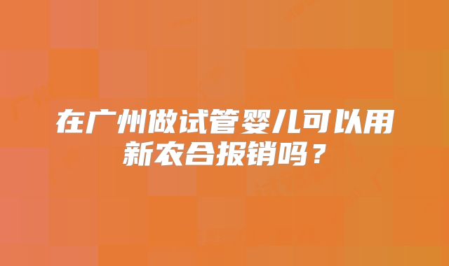 在广州做试管婴儿可以用新农合报销吗?