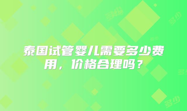 泰国试管婴儿需要多少费用，价格合理吗？