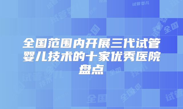 全国范围内开展三代试管婴儿技术的十家优秀医院盘点