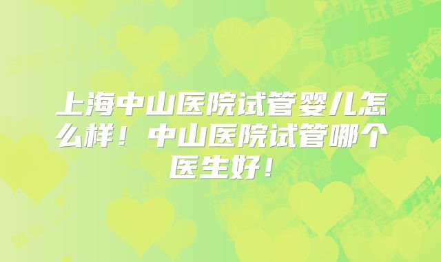 上海中山医院试管婴儿怎么样!中山医院试管哪个医生好!