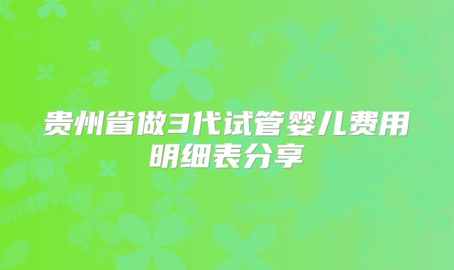 贵州省做3代试管婴儿费用明细表分享