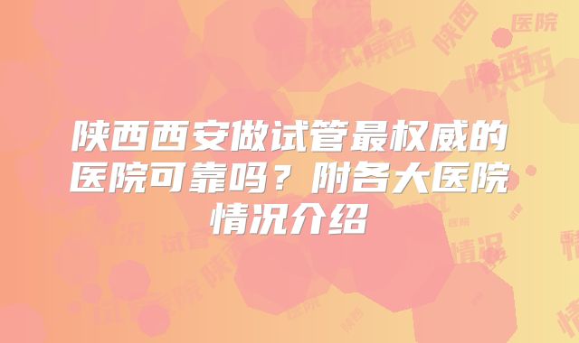 陕西西安做试管最权威的医院可靠吗?附各大医院情况介绍
