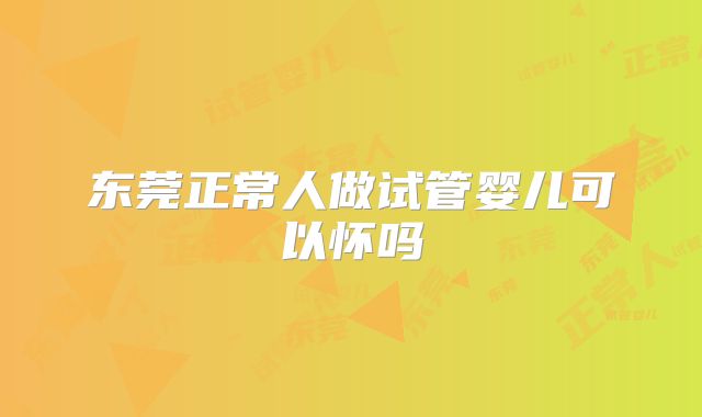 东莞正常人做试管婴儿可以怀吗