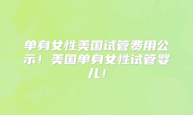 单身女性美国试管费用公示!美国单身女性试管婴儿!