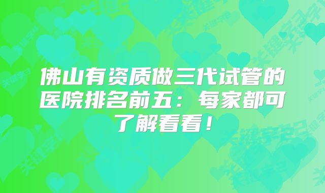 佛山有资质做三代试管的医院排名前五：每家都可了解看看！