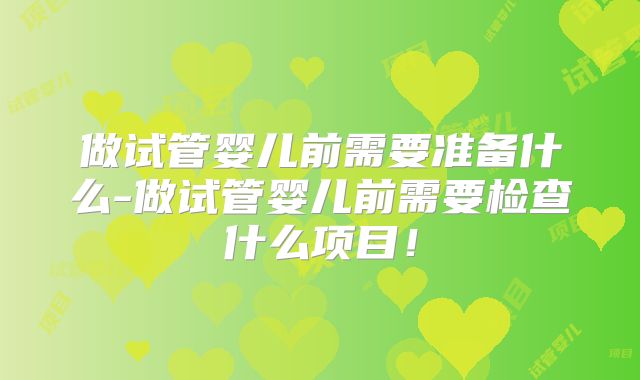 做试管婴儿前需要准备什么-做试管婴儿前需要检查什么项目！