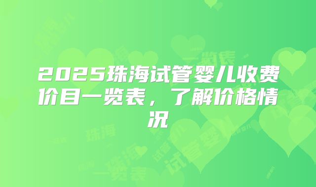 2025珠海试管婴儿收费价目一览表，了解价格情况