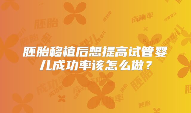 胚胎移植后想提高试管婴儿成功率该怎么做?