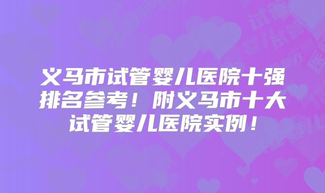 义马市试管婴儿医院十强排名参考！附义马市十大试管婴儿医院实例！