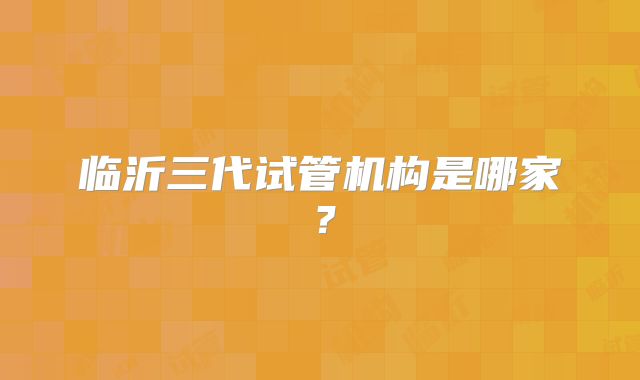 临沂三代试管机构是哪家?
