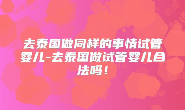 去泰国做同样的事情试管婴儿-去泰国做试管婴儿合法吗!