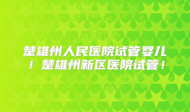 楚雄州人民医院试管婴儿！楚雄州新区医院试管！