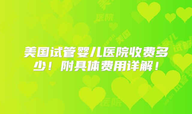 美国试管婴儿医院收费多少!附具体费用详解!