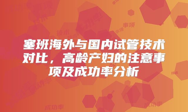 塞班海外与国内试管技术对比，高龄产妇的注意事项及成功率分析