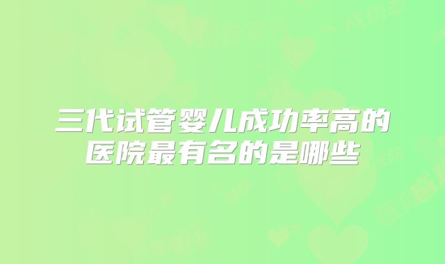 三代试管婴儿成功率高的医院最有名的是哪些