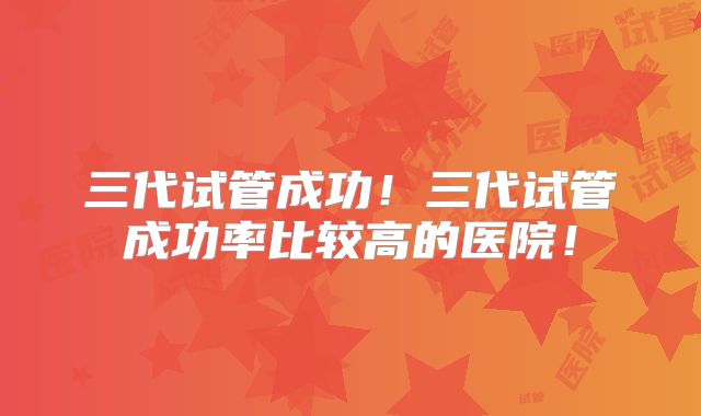 三代试管成功！三代试管成功率比较高的医院！