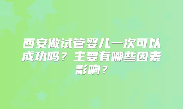 西安做试管婴儿一次可以成功吗？主要有哪些因素影响？