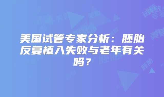 美国试管专家分析:胚胎反复植入失败与老年有关吗?