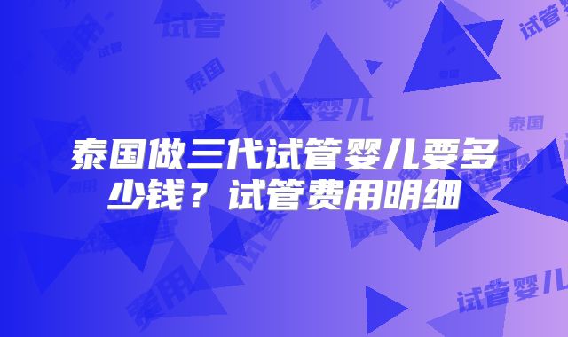 泰国做三代试管婴儿要多少钱？试管费用明细