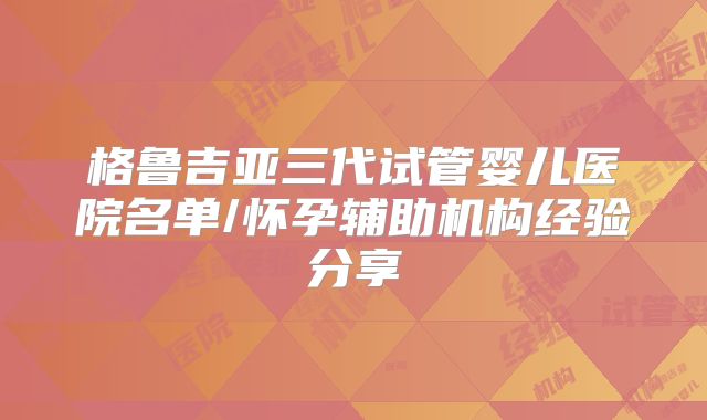 格鲁吉亚三代试管婴儿医院名单/怀孕辅助机构经验分享