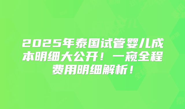 2025年泰国试管婴儿成本明细大公开！一窥全程费用明细解析！