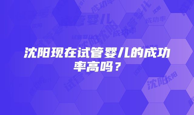 沈阳现在试管婴儿的成功率高吗？