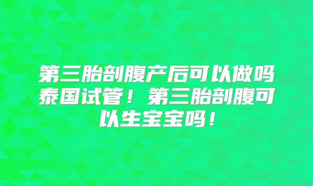 第三胎剖腹产后可以做吗泰国试管！第三胎剖腹可以生宝宝吗！