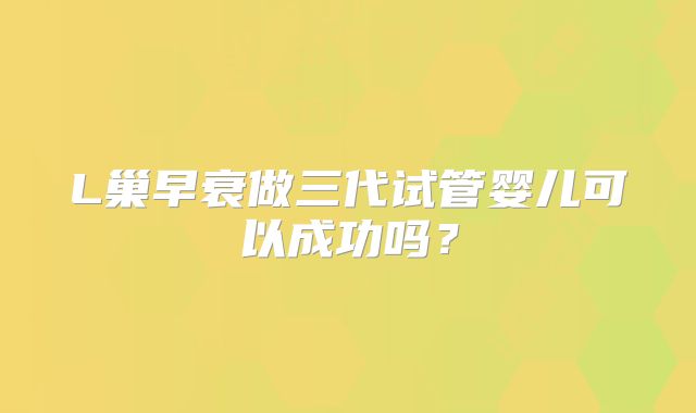 L巢早衰做三代试管婴儿可以成功吗？