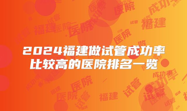 2024福建做试管成功率比较高的医院排名一览