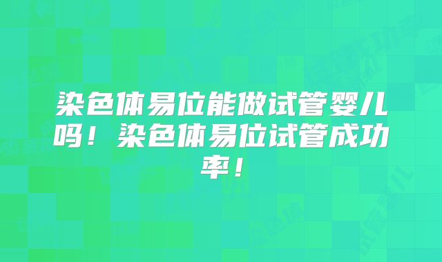 染色体易位能做试管婴儿吗！染色体易位试管成功率！