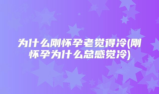 为什么刚怀孕老觉得冷(刚怀孕为什么总感觉冷)