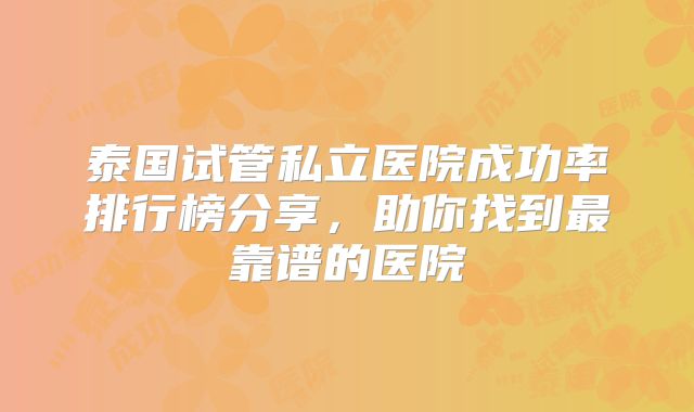 泰国试管私立医院成功率排行榜分享，助你找到最靠谱的医院