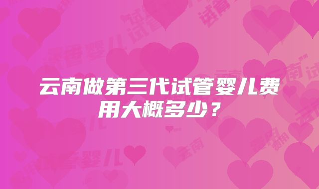 云南做第三代试管婴儿费用大概多少?