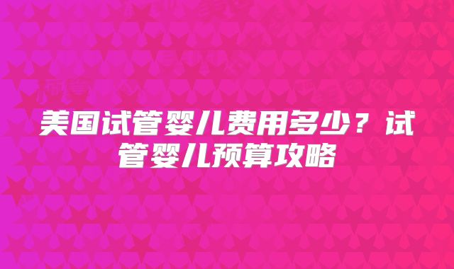 美国试管婴儿费用多少？试管婴儿预算攻略