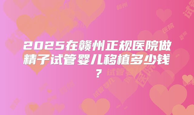 2025在赣州正规医院做精子试管婴儿移植多少钱？