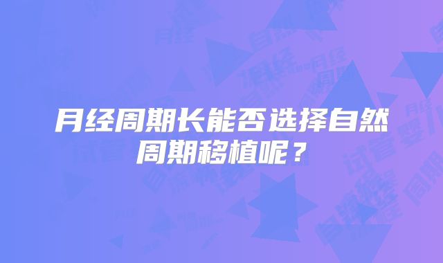 月经周期长能否选择自然周期移植呢？