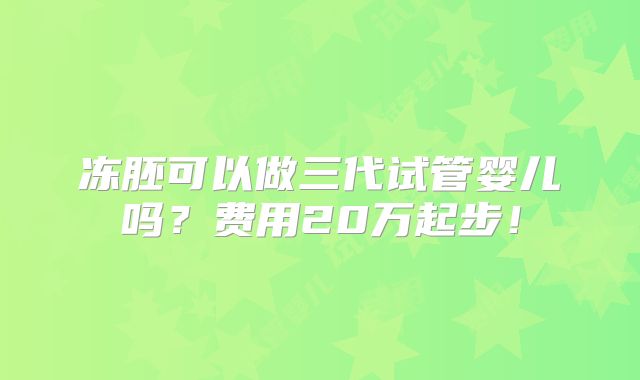 冻胚可以做三代试管婴儿吗?费用20万起步!