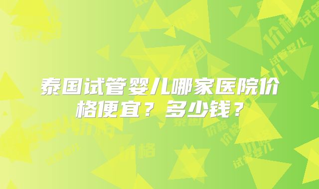 泰国试管婴儿哪家医院价格便宜?多少钱?
