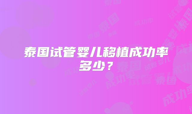 泰国试管婴儿移植成功率多少？