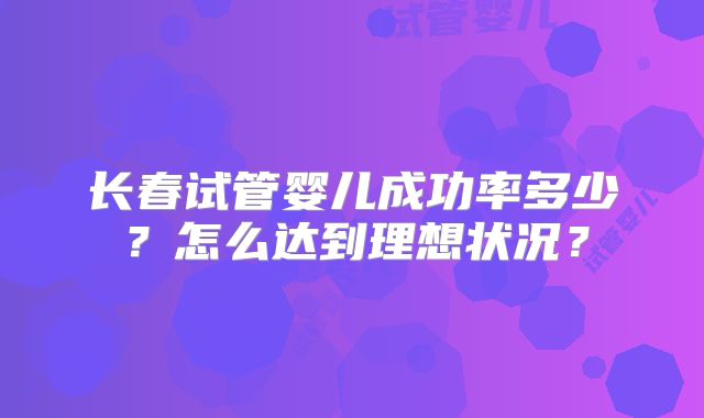 长春试管婴儿成功率多少？怎么达到理想状况？