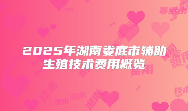 2025年湖南娄底市辅助生殖技术费用概览