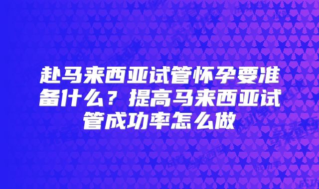 赴马来西亚试管怀孕要准备什么?提高马来西亚试管成功率怎么做