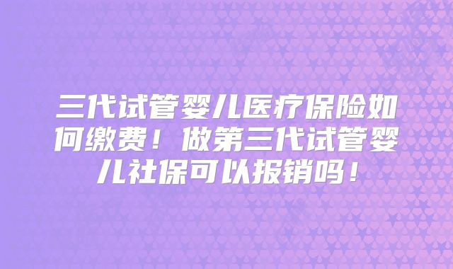 三代试管婴儿医疗保险如何缴费!做第三代试管婴儿社保可以报销吗!